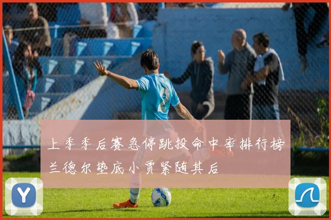 上季季后赛急停跳投命中率排行榜兰德尔垫底小贾紧随其后