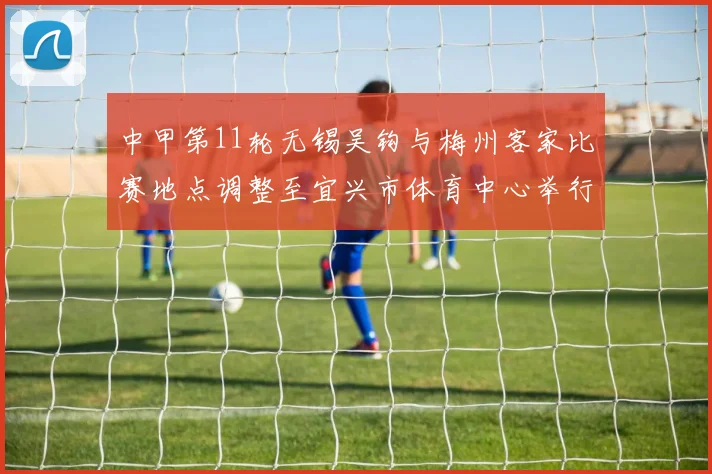 中甲第11轮无锡吴钩与梅州客家比赛地点调整至宜兴市体育中心举行