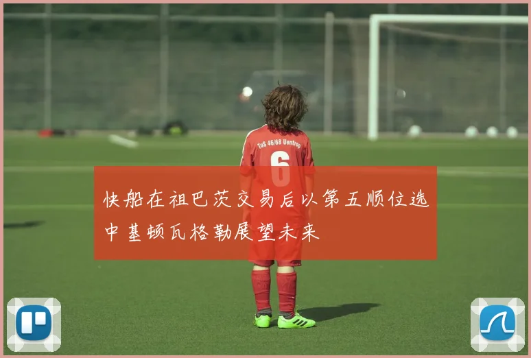 快船在祖巴茨交易后以第五顺位选中基顿瓦格勒展望未来