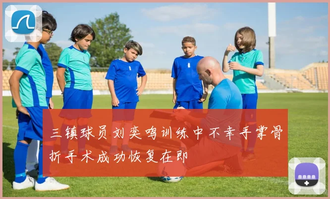 三镇球员刘奕鸣训练中不幸手掌骨折手术成功恢复在即