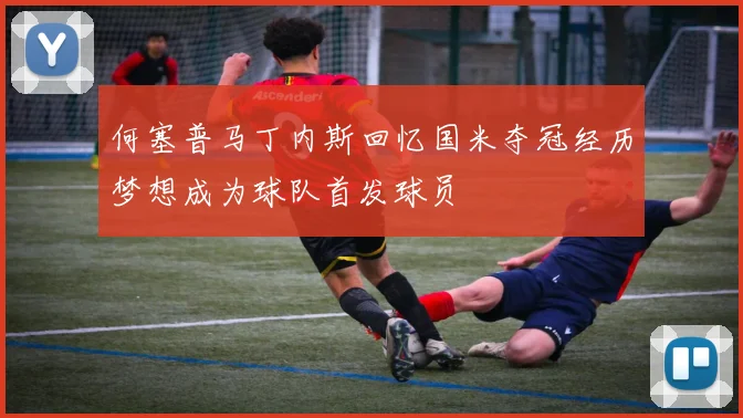 何塞普马丁内斯回忆国米夺冠经历梦想成为球队首发球员