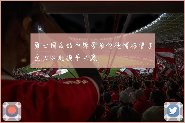 勇士国度的冲锋号角伦德博格誓言全力以赴携手共赢