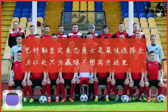 巴特勒坚定表态勇士是最佳选择全力以赴只为赢球不想离开这里