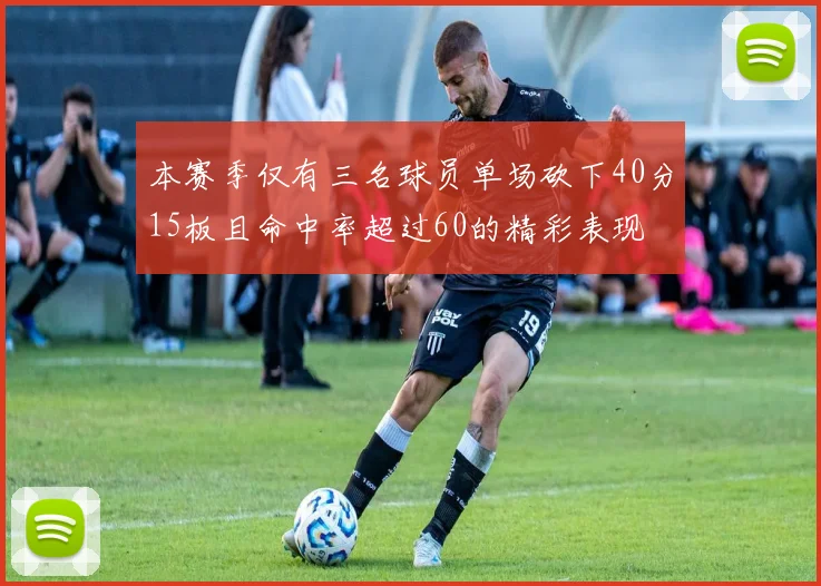 本赛季仅有三名球员单场砍下40分15板且命中率超过60的精彩表现