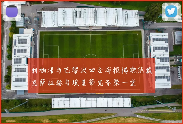 利物浦与巴黎次回合海报揭晓范戴克萨拉赫与埃基蒂克齐聚一堂