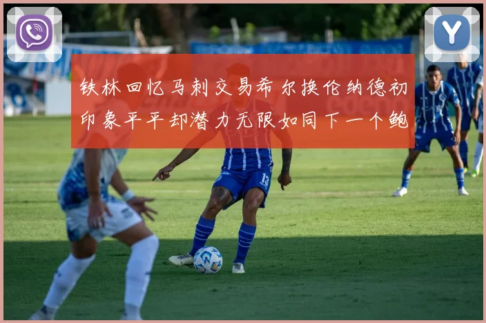 铁林回忆马刺交易希尔换伦纳德初印象平平却潜力无限如同下一个鲍文