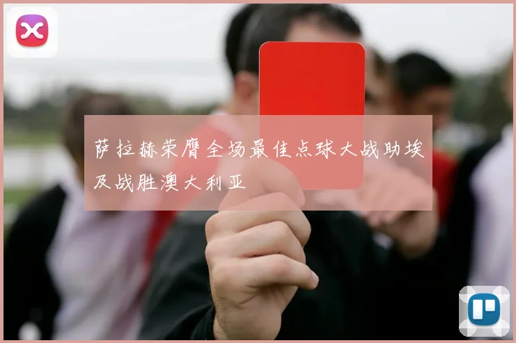 萨拉赫荣膺全场最佳点球大战助埃及战胜澳大利亚