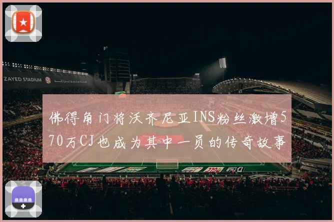 佛得角门将沃齐尼亚INS粉丝激增570万CJ也成为其中一员的传奇故事