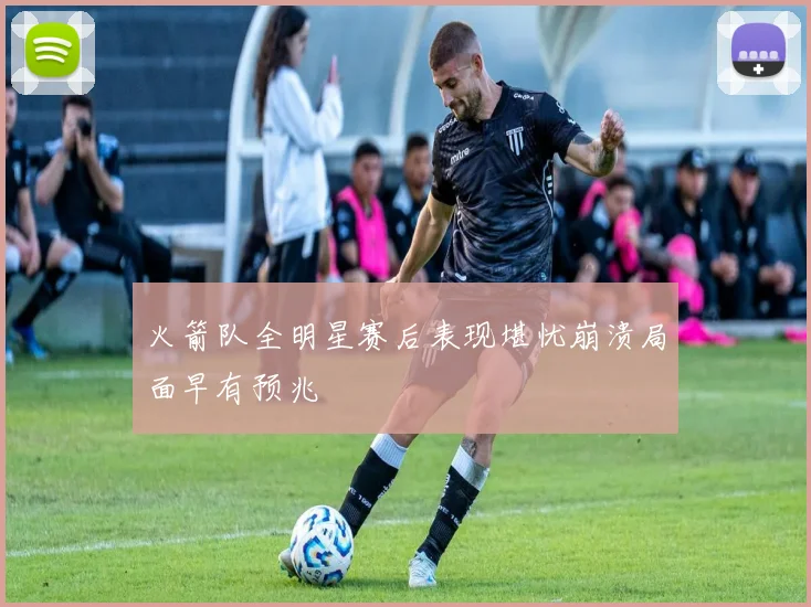 火箭队全明星赛后表现堪忧崩溃局面早有预兆