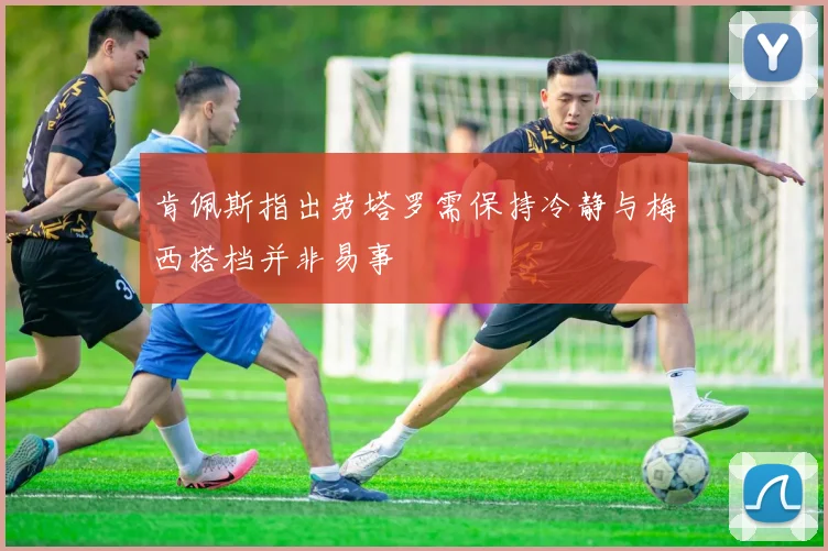 肯佩斯指出劳塔罗需保持冷静与梅西搭档并非易事