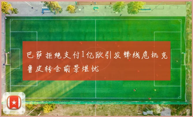 巴萨拒绝支付1亿欧引发锋线危机克鲁皮转会前景堪忧