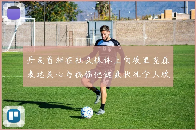 丹麦首相在社交媒体上向埃里克森表达关心与祝福他健康状况令人欣慰