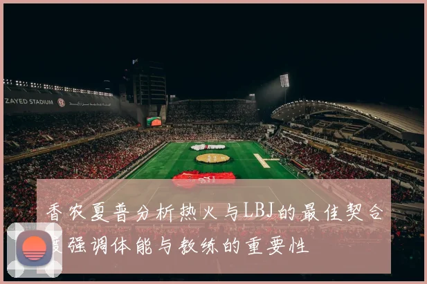 香农夏普分析热火与LBJ的最佳契合度强调体能与教练的重要性