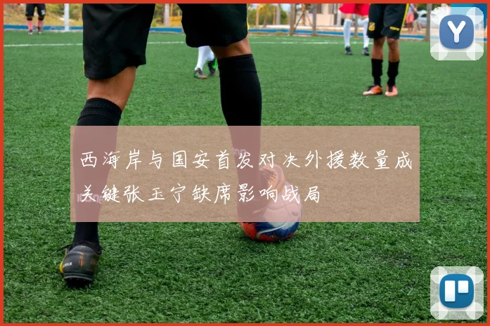 西海岸与国安首发对决外援数量成关键张玉宁缺席影响战局