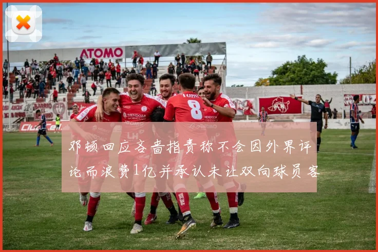 邓顿回应吝啬指责称不会因外界评论而浪费1亿并承认未让双向球员客场是失误