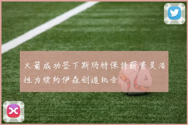 火箭成功签下斯玛特保持薪资灵活性为续约伊森创造机会