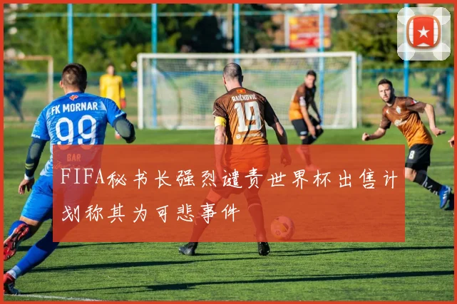 FIFA秘书长强烈谴责世界杯出售计划称其为可悲事件
