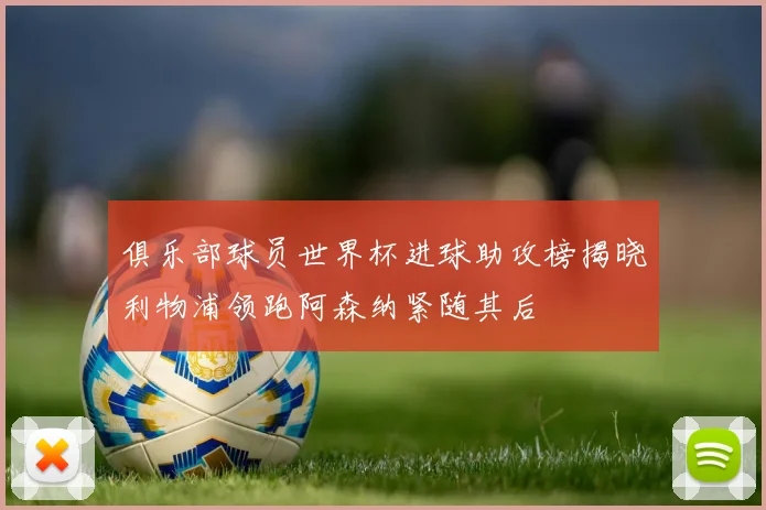 俱乐部球员世界杯进球助攻榜揭晓利物浦领跑阿森纳紧随其后