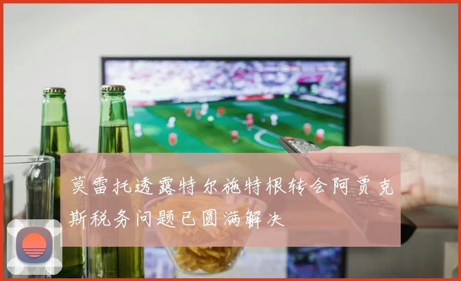 莫雷托透露特尔施特根转会阿贾克斯税务问题已圆满解决