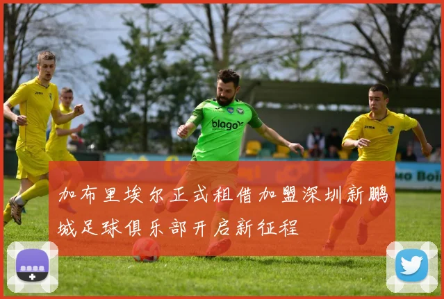 加布里埃尔正式租借加盟深圳新鹏城足球俱乐部开启新征程