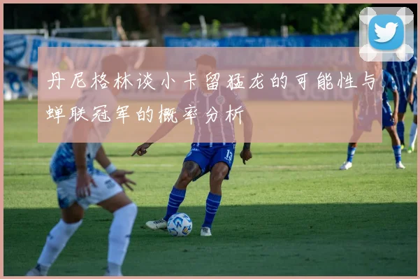 丹尼格林谈小卡留猛龙的可能性与蝉联冠军的概率分析