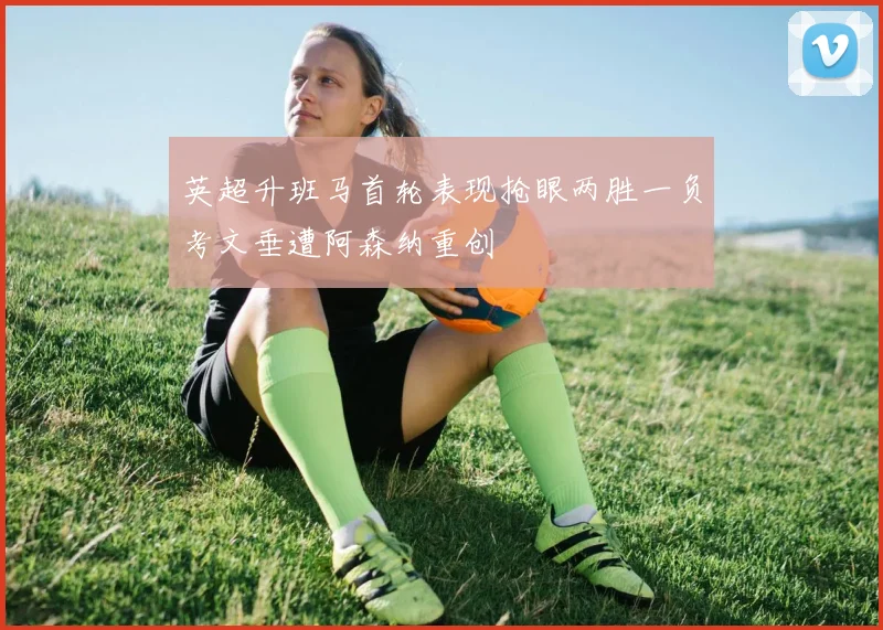 英超升班马首轮表现抢眼两胜一负考文垂遭阿森纳重创