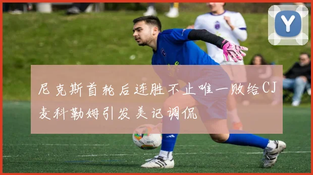 尼克斯首轮后连胜不止唯一败给CJ麦科勒姆引发美记调侃
