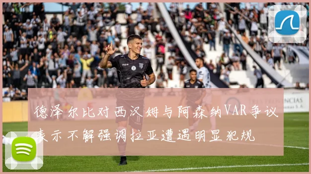 德泽尔比对西汉姆与阿森纳VAR争议表示不解强调拉亚遭遇明显犯规