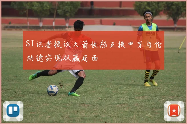 SI记者提议火箭快船互换申京与伦纳德实现双赢局面