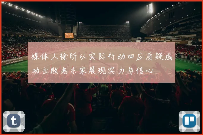 媒体人徐昕以实际行动回应质疑成功击败老东家展现实力与信心