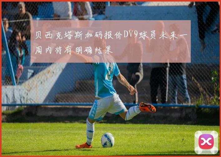 贝西克塔斯加码报价DV9球员未来一周内将有明确结果