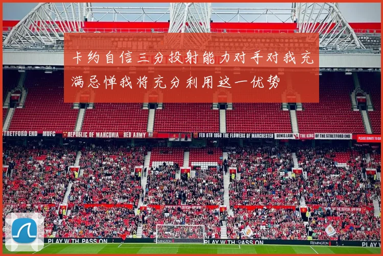 卡约自信三分投射能力对手对我充满忌惮我将充分利用这一优势