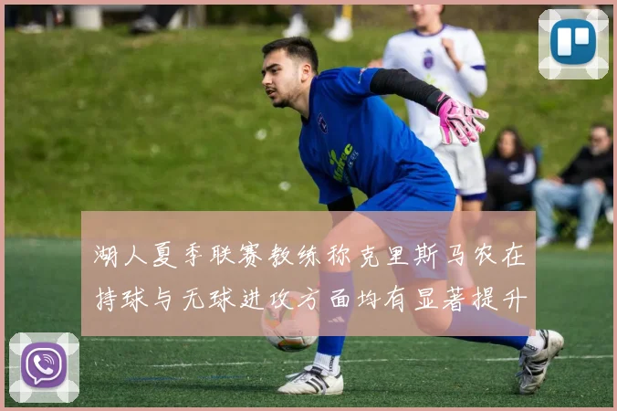 湖人夏季联赛教练称克里斯马农在持球与无球进攻方面均有显著提升
