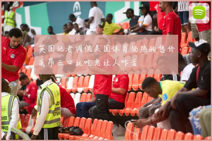 英国记者调侃美国体育场热狗售价高昂三口就吃光让人咋舌